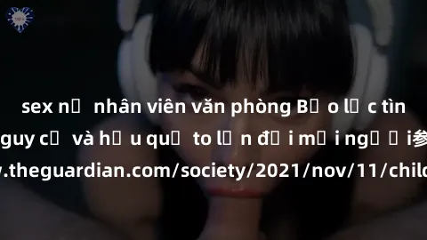 sex nữ nhân viên văn phòng Bạo lực tình dục trong nhóm: nguy cơ và hậu quả to lớn đối mọi người参考: https://www.theguardian.com/society/2021/nov/11/children-as-young-as-four-are-being-sexually-abused-b