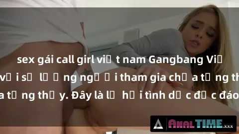 sex gái call girl việt nam Gangbang Việt Nam: Kỷ lục mới với số lượng người tham gia chưa từng thấy. Đây là lễ hội tình dục độc đáo và gây sốc.