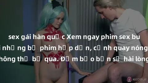 sex gái hàn quốc Xem ngay phim sex bukkake hàng đầu với những bộ phim hấp dẫn, cảnh quay nóng bỏng không thể bỏ qua. Đảm bảo bạn sẽ hài lòng với trải nghiệm mới lạ này!