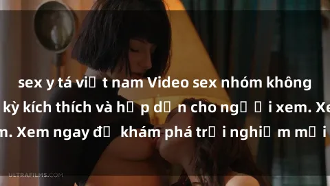 sex y tá việt nam Video sex nhóm không che mới nhất cực kỳ kích thích và hấp dẫn cho người xem. Xem ngay để khám phá trải nghiệm mới lạ và đầy bất ngờ!