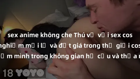 sex anime không che Thú vị với sex cosplay anime: Trải nghiệm mới lạ và đắt giá trong thế giới cosplay! Đắm mình trong không gian hư cấu và thỏa mãn niềm đam mê của bạn!