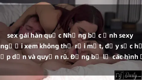 sex gái hàn quốc Những bức ảnh sexy tá gợi cảm khiến người xem không thể rời mắt, đầy sức hấp dẫn và quyến rũ. Đừng bỏ lỡ các hình ảnh nóng bỏng này!