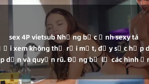 sex 4P vietsub Những bức ảnh sexy tá gợi cảm khiến người xem không thể rời mắt, đầy sức hấp dẫn và quyến rũ. Đừng bỏ lỡ các hình ảnh nóng bỏng này!