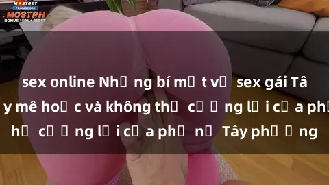 sex online Những bí mật về sex gái Tây: Sự quyến rũ đầy mê hoặc và không thể cưỡng lại của phụ nữ Tây phương