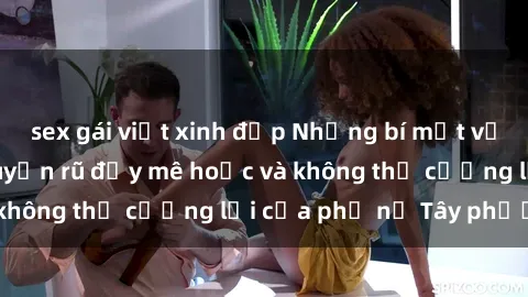 sex gái việt xinh đẹp Những bí mật về sex gái Tây: Sự quyến rũ đầy mê hoặc và không thể cưỡng lại của phụ nữ Tây phương