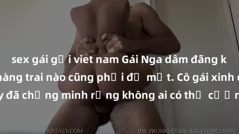 sex gái gọi viet nam Gái Nga dâm đãng khiến tim bất cứ chàng trai nào cũng phải đỏ mặt. Cô gái xinh đẹp này đã chứng minh rằng không ai có thể cưỡng lại khi cô làm tình đắm say.