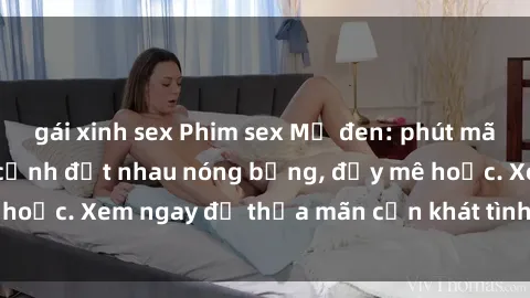 gái xinh sex Phim sex Mỹ đen: phút mãnh liệt với những cảnh địt nhau nóng bỏng, đầy mê hoặc. Xem ngay để thỏa mãn cơn khát tình dục của bạn!