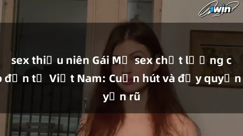 sex thiếu niên Gái Mỹ sex chất lượng cao đến từ Việt Nam: Cuốn hút và đầy quyến rũ