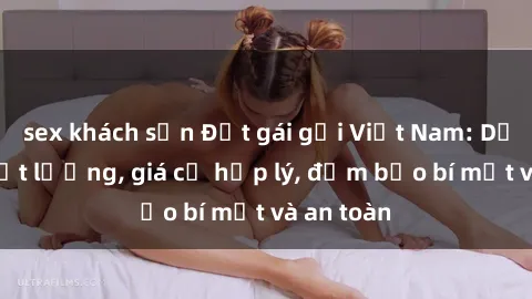 sex khách sạn Đặt gái gọi Việt Nam: Dịch vụ chất lượng, giá cả hợp lý, đảm bảo bí mật và an toàn
