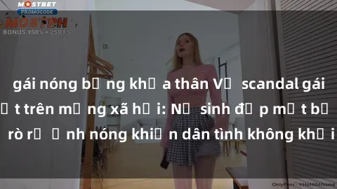gái nóng bỏng khỏa thân Vụ scandal gái xinh lộ hàng gây sốt trên mạng xã hội: Nữ sinh đẹp mắt bị rò rỉ ảnh nóng khiến dân tình không khỏi bất ngờ và phẫn nộ!