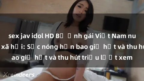 sex jav idol HD Bộ ảnh gái Việt Nam nude gây sốt mạng xã hội: Sắc nóng hơn bao giờ hết và thu hút triệu lượt xem