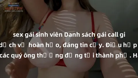 sex gái sinh viên Danh sách gái call girl vip chất lượng, dịch vụ hoàn hảo, đáng tin cậy. Điều hấp dẫn cho các quý ông thượng đẳng tại thành phố. Hãy nhấc máy và đặt lịch ngay!