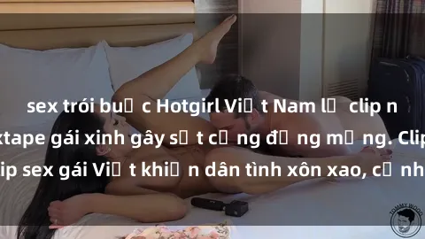 sex trói buộc Hotgirl Việt Nam lộ clip nóng! Vụ scandal sextape gái xinh gây sốt cộng đồng mạng. Clip sex gái Việt khiến dân tình xôn xao, cảnh báo nguy cơ lộ hàng.