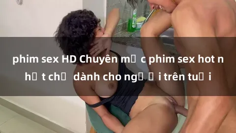 phim sex HD Chuyên mục phim sex hot nhất chỉ dành cho người trên tuổi