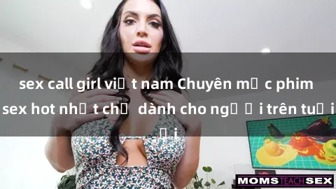 sex call girl việt nam Chuyên mục phim sex hot nhất chỉ dành cho người trên tuổi