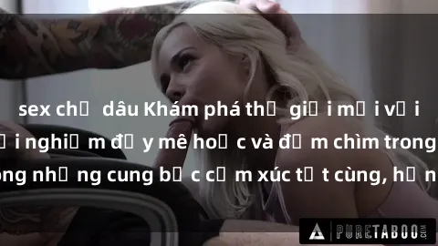 sex chị dâu Khám phá thế giới mới với sex người lớn: trải nghiệm đầy mê hoặc và đắm chìm trong những cung bậc cảm xúc tột cùng, hứng khởi và cuốn hút.