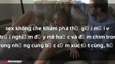 sex không che Khám phá thế giới mới với sex người lớn: trải nghiệm đầy mê hoặc và đắm chìm trong những cung bậc cảm xúc tột cùng, hứng khởi và cuốn hút.