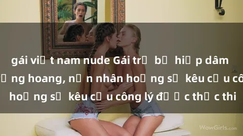 gái việt nam nude Gái trẻ bị hiếp dâm bạo lực trong khu rừng hoang, nạn nhân hoảng sợ kêu cầu công lý được thực thi