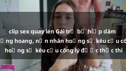 clip sex quay lén Gái trẻ bị hiếp dâm bạo lực trong khu rừng hoang, nạn nhân hoảng sợ kêu cầu công lý được thực thi