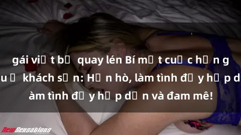 gái việt bị quay lén Bí mật cuộc hẹn gái Việt lần đầu ở khách sạn: Hẹn hò, làm tình đầy hấp dẫn và đam mê!