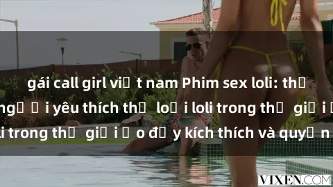gái call girl việt nam Phim sex loli: thỏa mãn đam mê của người yêu thích thể loại loli trong thế giới ảo đầy kích thích và quyến rũ.