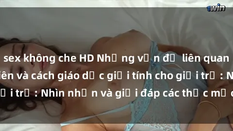 sex không che HD Những vấn đề liên quan đến sex thiếu niên và cách giáo dục giới tính cho giới trẻ: Nhìn nhận và giải đáp các thắc mắc quan trọng.