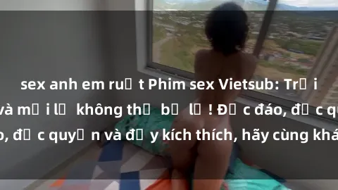 sex anh em ruột Phim sex Vietsub: Trải nghiệm hấp dẫn và mới lạ không thể bỏ lỡ! Độc đáo, độc quyền và đầy kích thích, hãy cùng khám phá ngay!