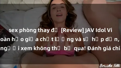 sex phòng thay đồ [Review] JAV Idol Vietsub: Sự kết hợp hoàn hảo giữa chất lượng và sự hấp dẫn, người xem không thể bỏ qua! Đánh giá chi tiết về ứng dụng này!