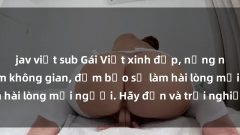 jav việt sub Gái Việt xinh đẹp, nồng nàn làm tình say đắm không gian, đảm bảo sẽ làm hài lòng mọi người. Hãy đến và trải nghiệm ngay!