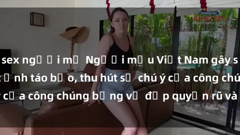 sex người mỹ Người mẫu Việt Nam gây sốt với loạt shoot ảnh táo bạo, thu hút sự chú ý của công chúng bằng vẻ đẹp quyến rũ và gợi cảm.