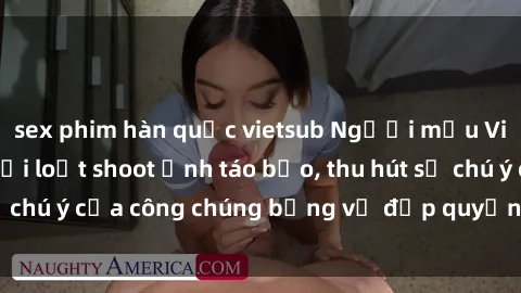 sex phim hàn quốc vietsub Người mẫu Việt Nam gây sốt với loạt shoot ảnh táo bạo, thu hút sự chú ý của công chúng bằng vẻ đẹp quyến rũ và gợi cảm.