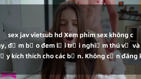 sex jav vietsub hd Xem phim sex không che miễn phí tại đây, đảm bảo đem lại trải nghiệm thú vị và đầy kích thích cho các bạn. Không cần đăng ký, hoàn toàn miễn phí.