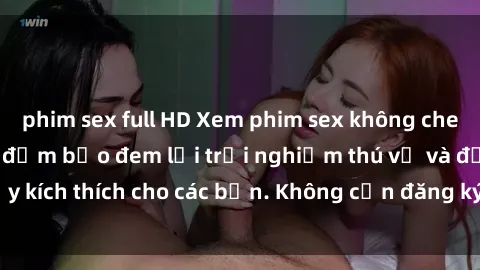 phim sex full HD Xem phim sex không che miễn phí tại đây, đảm bảo đem lại trải nghiệm thú vị và đầy kích thích cho các bạn. Không cần đăng ký, hoàn toàn miễn phí.