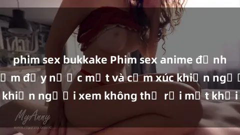 phim sex bukkake Phim sex anime đỉnh cao: Những tác phẩm đầy nước mắt và cảm xúc khiến người xem không thể rời mắt khỏi màn hình